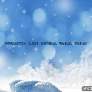 赞美祖国的句子：让我们一起歌唱祖国，热爱祖国，感恩祖国！