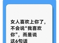女人喜欢上你了，不会说“我喜欢你”，而是说这6句话