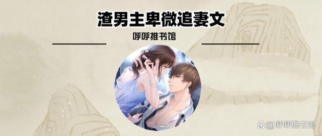3本渣男主卑微追妻文：《公子他悔不当初》《权臣妻》《玩命的节奏》
