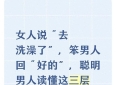 女人说“去洗澡了”，笨男人回“好的”，聪明男人读懂这三层暗语